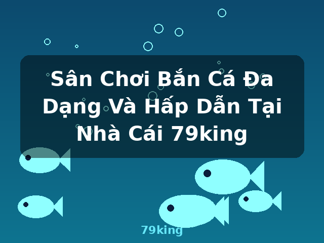 Sân Chơi Bắn Cá Đa Dạng Và Hấp Dẫn Tại Nhà Cái 79king - 79king