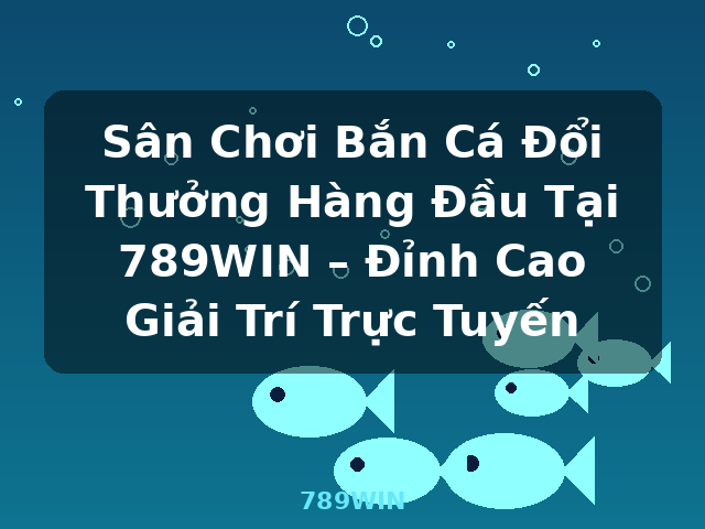 Sân Chơi Bắn Cá Đổi Thưởng Hàng Đầu Tại 789WIN – Đỉnh Cao Giải Trí Trực Tuyến - 789WIN