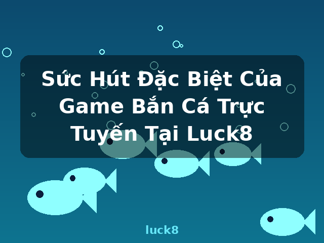 Sức Hút Đặc Biệt Của Game Bắn Cá Trực Tuyến Tại Luck8 - luck8 Sức Hút Đặc Biệt Của Game Bắn Cá Trực Tuyến Tại Luck8 - luck8