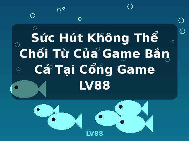 Sức Hút Không Thể Chối Từ Của Game Bắn Cá Tại Cổng Game LV88 - LV88