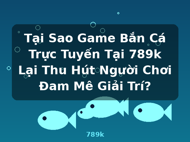 Tại Sao Game Bắn Cá Trực Tuyến Tại 789k Lại Thu Hút Người Chơi Đam Mê Giải Trí? - 789k