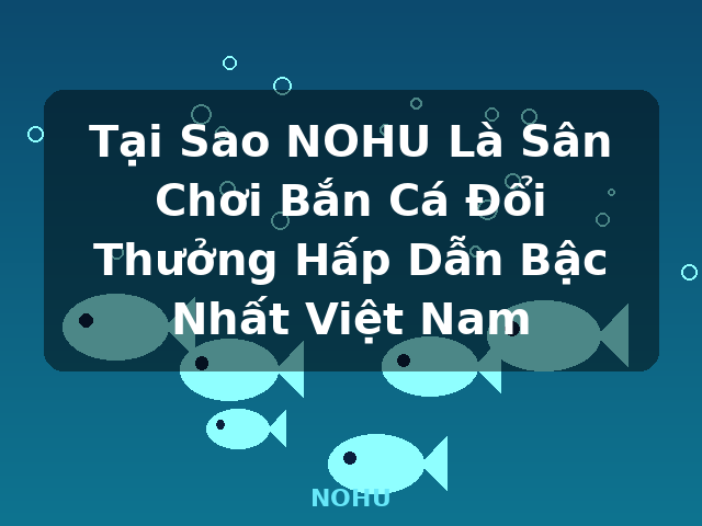 Tại Sao NOHU Là Sân Chơi Bắn Cá Đổi Thưởng Hấp Dẫn Bậc Nhất Việt Nam - NOHU Tại Sao NOHU Là Sân Chơi Bắn Cá Đổi Thưởng Hấp Dẫn Bậc Nhất Việt Nam - NOHU