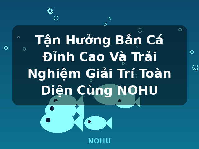 Tận Hưởng Bắn Cá Đỉnh Cao Và Trải Nghiệm Giải Trí Toàn Diện Cùng NOHU - NOHU Tận Hưởng Bắn Cá Đỉnh Cao Và Trải Nghiệm Giải Trí Toàn Diện Cùng NOHU - NOHU