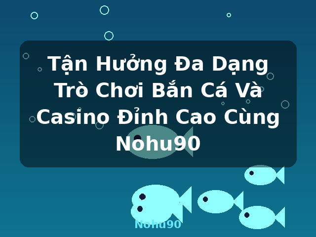 Tận Hưởng Đa Dạng Trò Chơi Bắn Cá Và Casino Đỉnh Cao Cùng Nohu90 - Nohu90