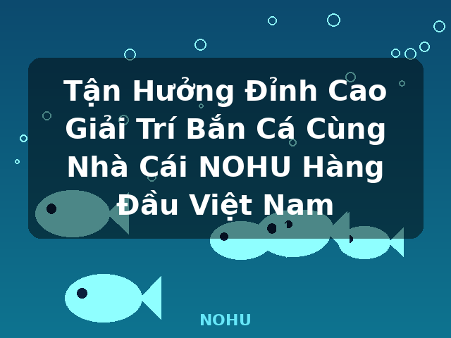 Tận Hưởng Đỉnh Cao Giải Trí Bắn Cá Cùng Nhà Cái NOHU Hàng Đầu Việt Nam - NOHU Tận Hưởng Đỉnh Cao Giải Trí Bắn Cá Cùng Nhà Cái NOHU Hàng Đầu Việt Nam - NOHU