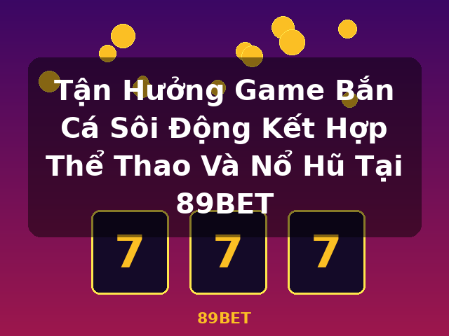 Tận Hưởng Game Bắn Cá Sôi Động Kết Hợp Thể Thao Và Nổ Hũ Tại 89BET - 89BET