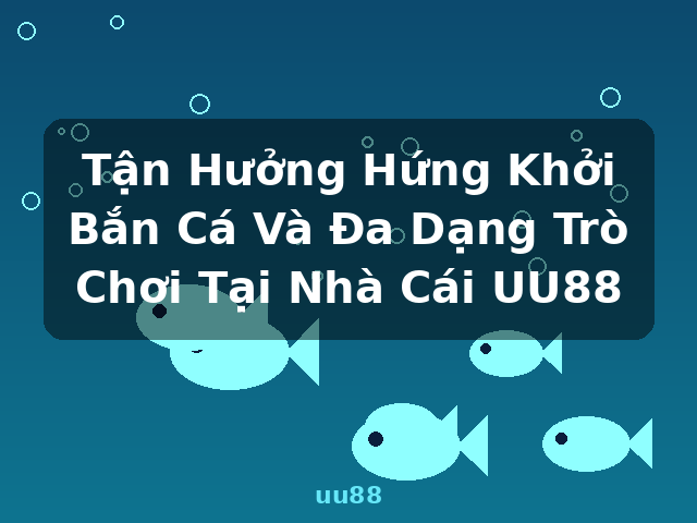 Tận Hưởng Hứng Khởi Bắn Cá Và Đa Dạng Trò Chơi Tại Nhà Cái UU88 - uu88