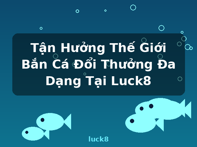 Tận Hưởng Thế Giới Bắn Cá Đổi Thưởng Đa Dạng Tại Luck8 - luck8 Tận Hưởng Thế Giới Bắn Cá Đổi Thưởng Đa Dạng Tại Luck8 - luck8