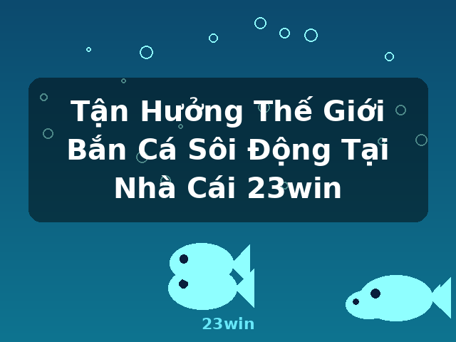 Tận Hưởng Thế Giới Bắn Cá Sôi Động Tại Nhà Cái 23win - 23win Tận Hưởng Thế Giới Bắn Cá Sôi Động Tại Nhà Cái 23win - 23win