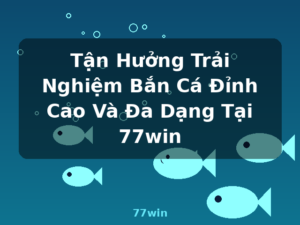 Tận Hưởng Trải Nghiệm Bắn Cá Đỉnh Cao Và Đa Dạng Tại 77win - 77win