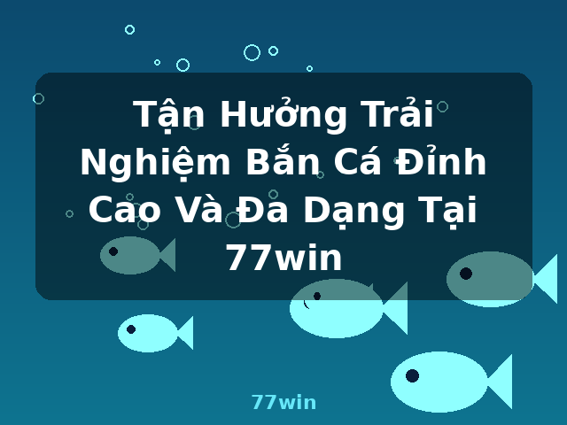 Tận Hưởng Trải Nghiệm Bắn Cá Đỉnh Cao Và Đa Dạng Tại 77win - 77win Tận Hưởng Trải Nghiệm Bắn Cá Đỉnh Cao Và Đa Dạng Tại 77win - 77win