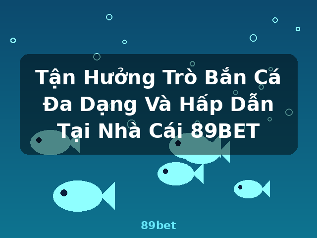 Tận Hưởng Trò Bắn Cá Đa Dạng Và Hấp Dẫn Tại Nhà Cái 89BET - 89bet