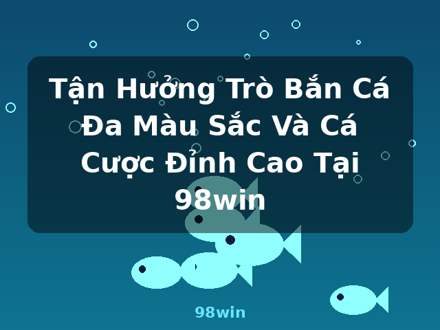 Tận Hưởng Trò Bắn Cá Đa Màu Sắc Và Cá Cược Đỉnh Cao Tại 98win - 98win