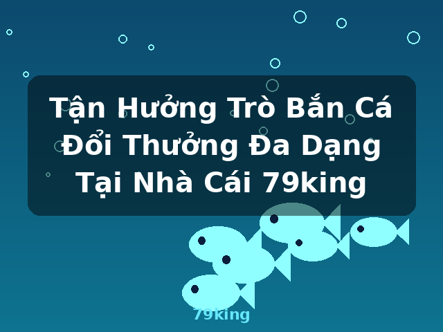 Tận Hưởng Trò Bắn Cá Đổi Thưởng Đa Dạng Tại Nhà Cái 79king - 79king