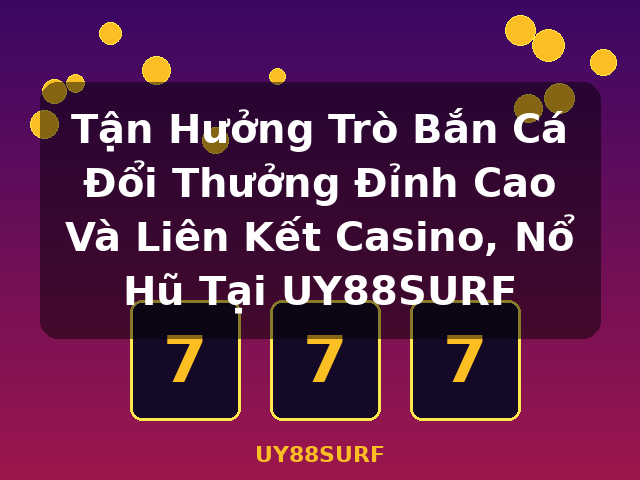 Tận Hưởng Trò Bắn Cá Đổi Thưởng Đỉnh Cao Và Liên Kết Casino, Nổ Hũ Tại UY88SURF - UY88SURF Tận Hưởng Trò Bắn Cá Đổi Thưởng Đỉnh Cao Và Liên Kết Casino, Nổ Hũ Tại UY88SURF - UY88SURF