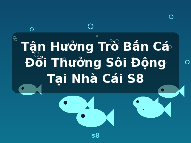 Tận Hưởng Trò Bắn Cá Đổi Thưởng Sôi Động Tại Nhà Cái S8 - s8 Tận Hưởng Trò Bắn Cá Đổi Thưởng Sôi Động Tại Nhà Cái S8 - s8