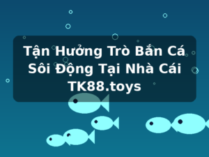 Tận Hưởng Trò Bắn Cá Sôi Động Tại Nhà Cái TK88.toys