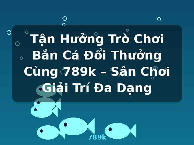 Tận Hưởng Trò Chơi Bắn Cá Đổi Thưởng Cùng 789k – Sân Chơi Giải Trí Đa Dạng - 789k Tận Hưởng Trò Chơi Bắn Cá Đổi Thưởng Cùng 789k – Sân Chơi Giải Trí Đa Dạng - 789k