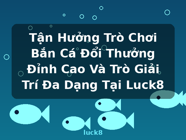 Tận Hưởng Trò Chơi Bắn Cá Đổi Thưởng Đỉnh Cao Và Trò Giải Trí Đa Dạng Tại Luck8 - luck8 Tận Hưởng Trò Chơi Bắn Cá Đổi Thưởng Đỉnh Cao Và Trò Giải Trí Đa Dạng Tại Luck8 - luck8