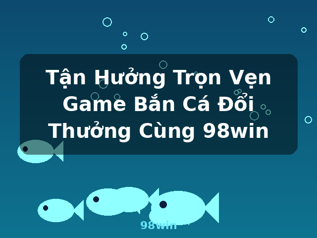 Tận Hưởng Trọn Vẹn Game Bắn Cá Đổi Thưởng Cùng 98win - 98win Tận Hưởng Trọn Vẹn Game Bắn Cá Đổi Thưởng Cùng 98win - 98win