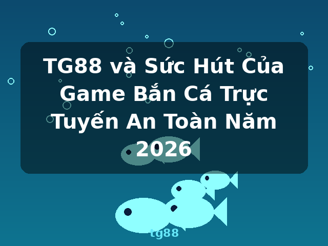 TG88 và Sức Hút Của Game Bắn Cá Trực Tuyến An Toàn Năm 2026 - tg88