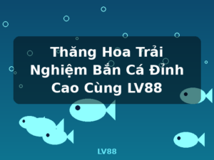 Thăng Hoa Trải Nghiệm Bắn Cá Đỉnh Cao Cùng LV88 - LV88