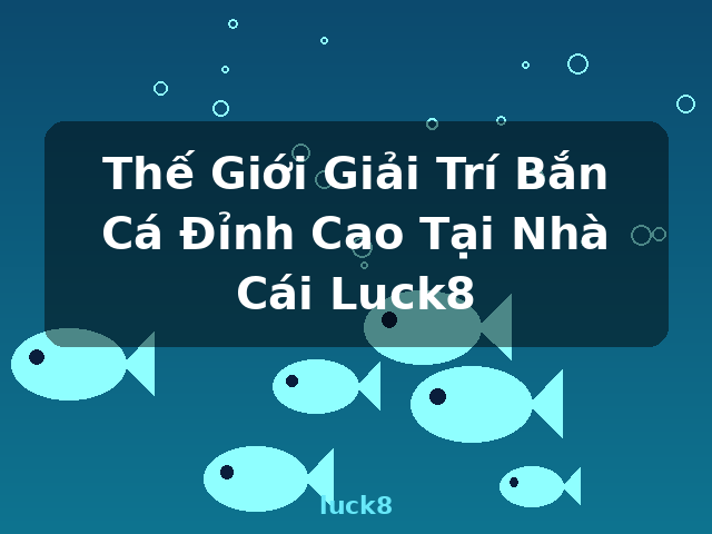 Thế Giới Giải Trí Bắn Cá Đỉnh Cao Tại Nhà Cái Luck8 - luck8