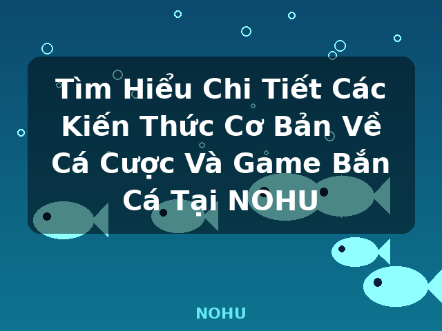 Tìm Hiểu Chi Tiết Các Kiến Thức Cơ Bản Về Cá Cược Và Game Bắn Cá Tại NOHU - NOHU