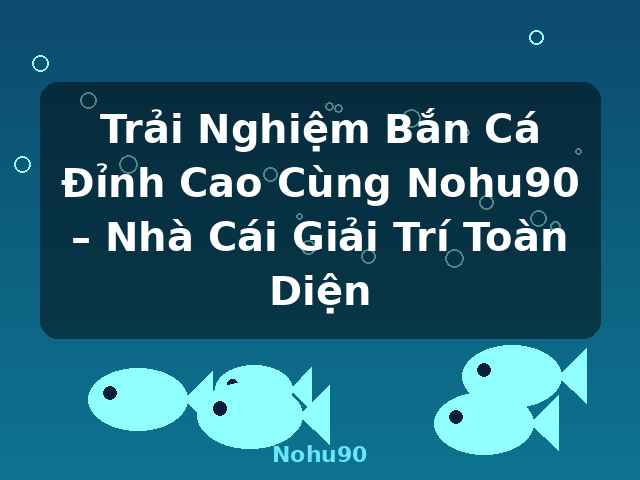 Trải Nghiệm Bắn Cá Đỉnh Cao Cùng Nohu90 – Nhà Cái Giải Trí Toàn Diện - Nohu90