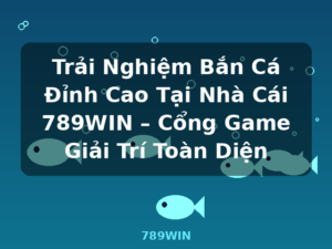 Trải Nghiệm Bắn Cá Đỉnh Cao Tại Nhà Cái 789WIN – Cổng Game Giải Trí Toàn Diện - 789WIN