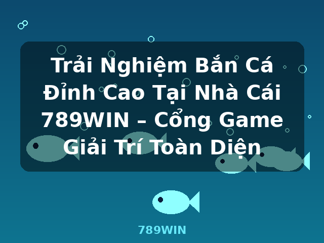 Trải Nghiệm Bắn Cá Đỉnh Cao Tại Nhà Cái 789WIN – Cổng Game Giải Trí Toàn Diện - 789WIN