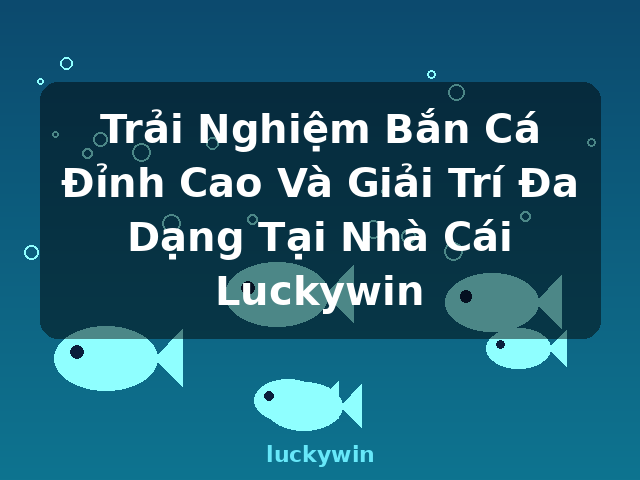 Trải Nghiệm Bắn Cá Đỉnh Cao Và Giải Trí Đa Dạng Tại Nhà Cái Luckywin - luckywin