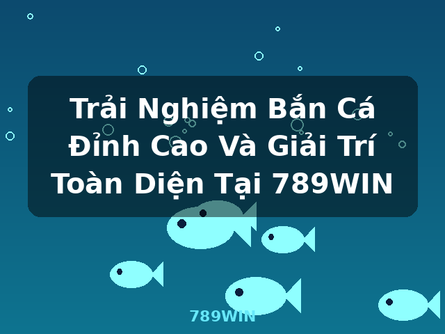 Trải Nghiệm Bắn Cá Đỉnh Cao Và Giải Trí Toàn Diện Tại 789WIN - 789WIN Trải Nghiệm Bắn Cá Đỉnh Cao Và Giải Trí Toàn Diện Tại 789WIN - 789WIN