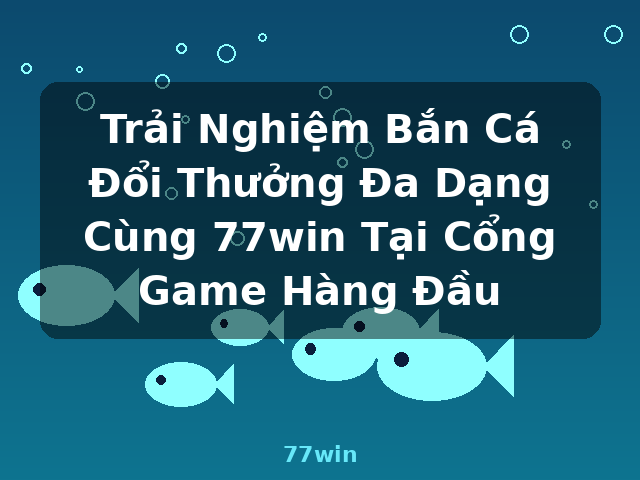 Trải Nghiệm Bắn Cá Đổi Thưởng Đa Dạng Cùng 77win Tại Cổng Game Hàng Đầu - 77win