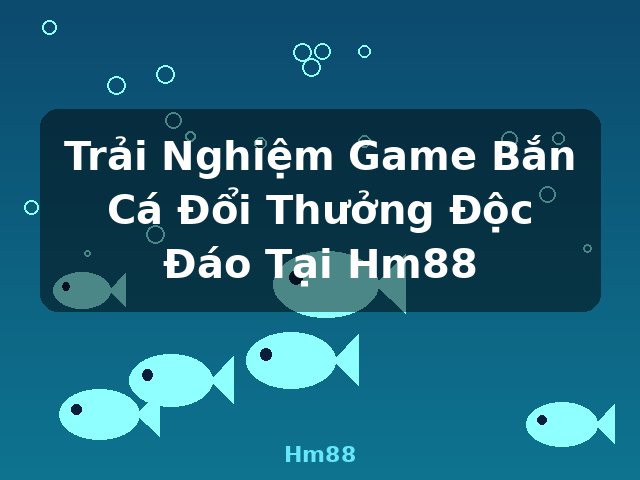 Trải Nghiệm Game Bắn Cá Đổi Thưởng Độc Đáo Tại Hm88 - Hm88
