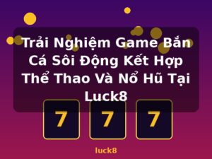 Trải Nghiệm Game Bắn Cá Sôi Động Kết Hợp Thể Thao Và Nổ Hũ Tại Luck8 - luck8