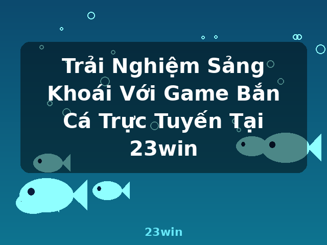 Trải Nghiệm Sảng Khoái Với Game Bắn Cá Trực Tuyến Tại 23win - 23win Trải Nghiệm Sảng Khoái Với Game Bắn Cá Trực Tuyến Tại 23win - 23win