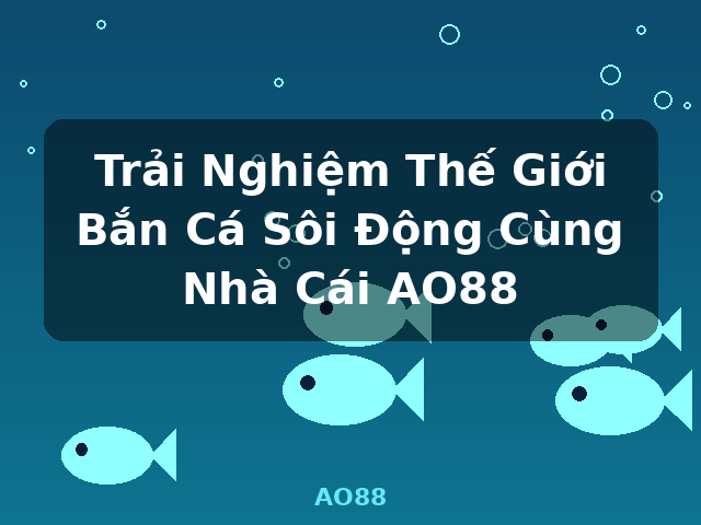 Trải Nghiệm Thế Giới Bắn Cá Sôi Động Cùng Nhà Cái AO88 - AO88