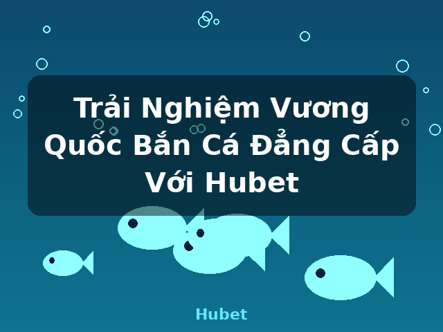 Trải Nghiệm Vương Quốc Bắn Cá Đẳng Cấp Với Hubet - Hubet Trải Nghiệm Vương Quốc Bắn Cá Đẳng Cấp Với Hubet - Hubet