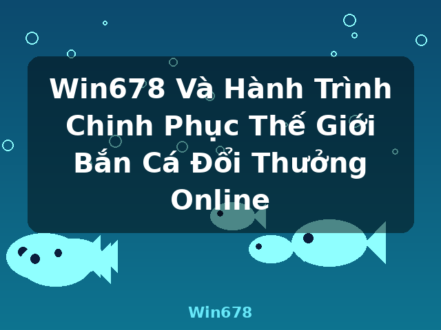 Win678 Và Hành Trình Chinh Phục Thế Giới Bắn Cá Đổi Thưởng Online - Win678